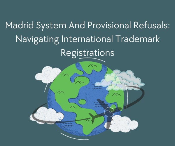 Madrid System And Provisional Refusals Navigating International Trademark Registrations